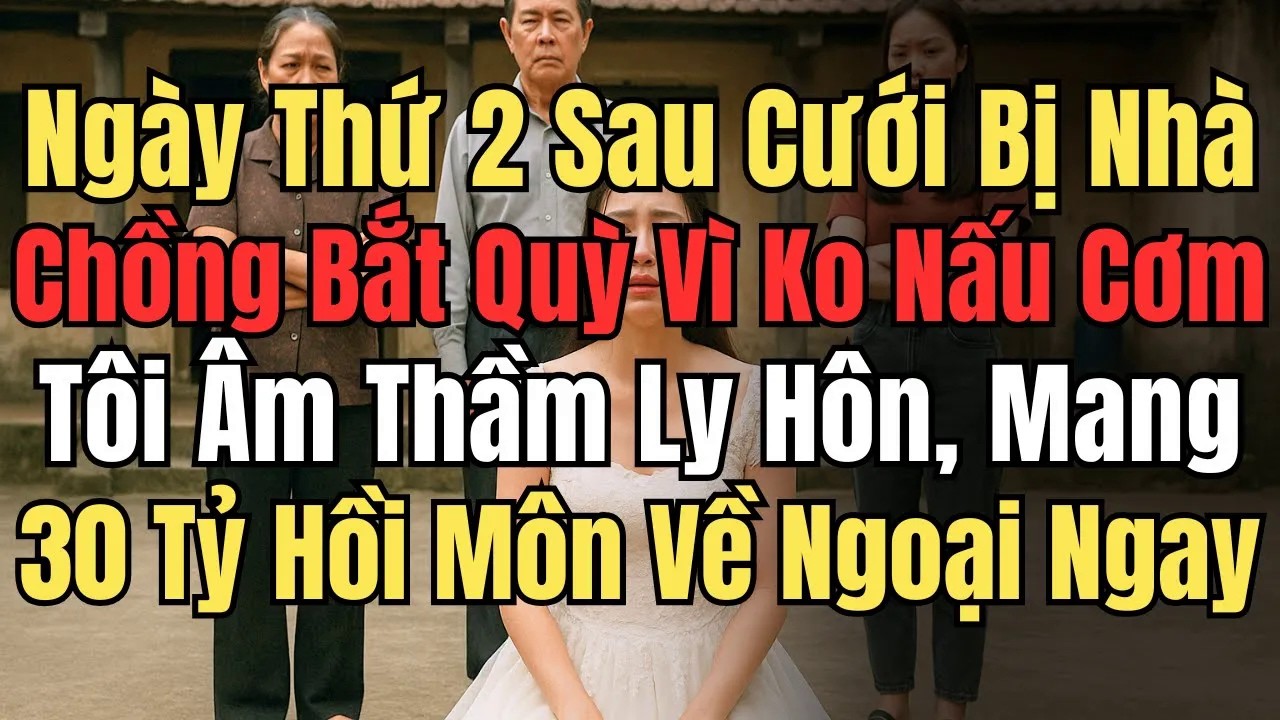 Ngày Thứ 2 Sau Cưới Bị Nhà Chồng Bắt Quỳ Vì Ko Nấu Cơm – Tôi Âm Thầm Ly Hôn, Mang 30 Tỷ Về Ngoại