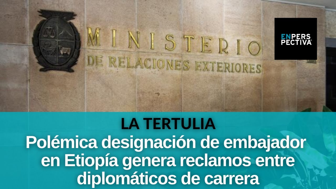 Embajador en Etiopía: diplomáticos de carrera reclaman más oportunidades y menos vacantes políticas