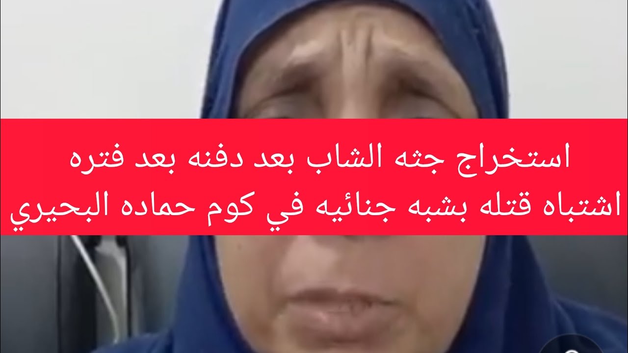 استخراج جثه شاب بعد دفنه بعد فتره اشتباه قتله بشبهه جنائيه في مركز كوم حماده محافظه البحيره