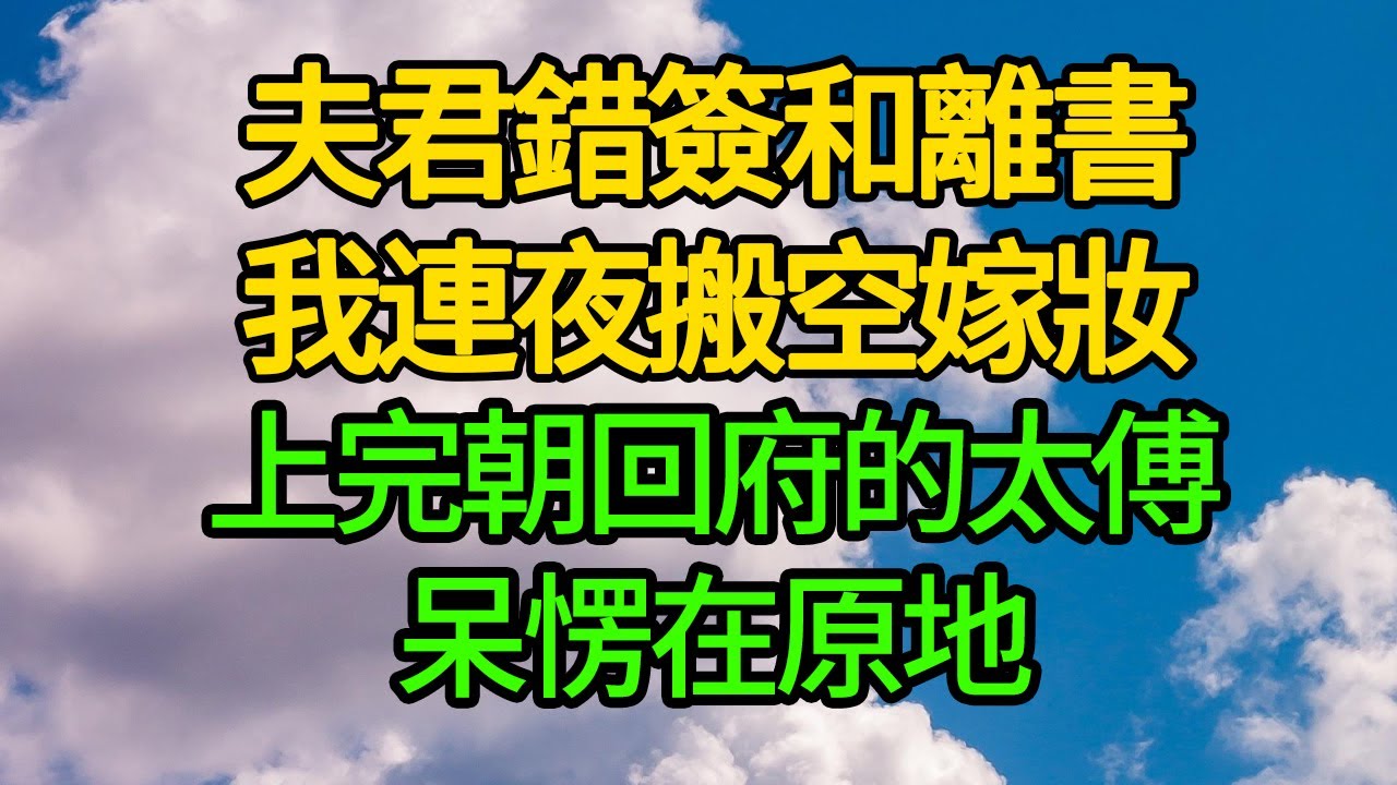 夫君錯簽和離書，我連夜搬空嫁妝，上完朝回府的太傅呆愣在原地