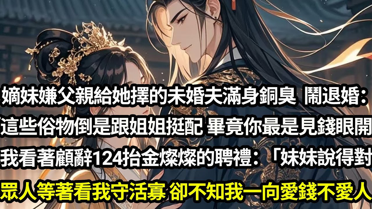 嫡妹嫌父親給她擇的未婚夫滿身銅臭鬧退婚：「這些俗物倒是跟姐姐挺配，畢竟姐姐最是見錢眼開」我看著顧辭那124抬金燦燦的聘禮當場笑納：「妹妹說得對」眾人都等著看我守活寡，卻不知我一向愛錢不愛人#愛情#完結