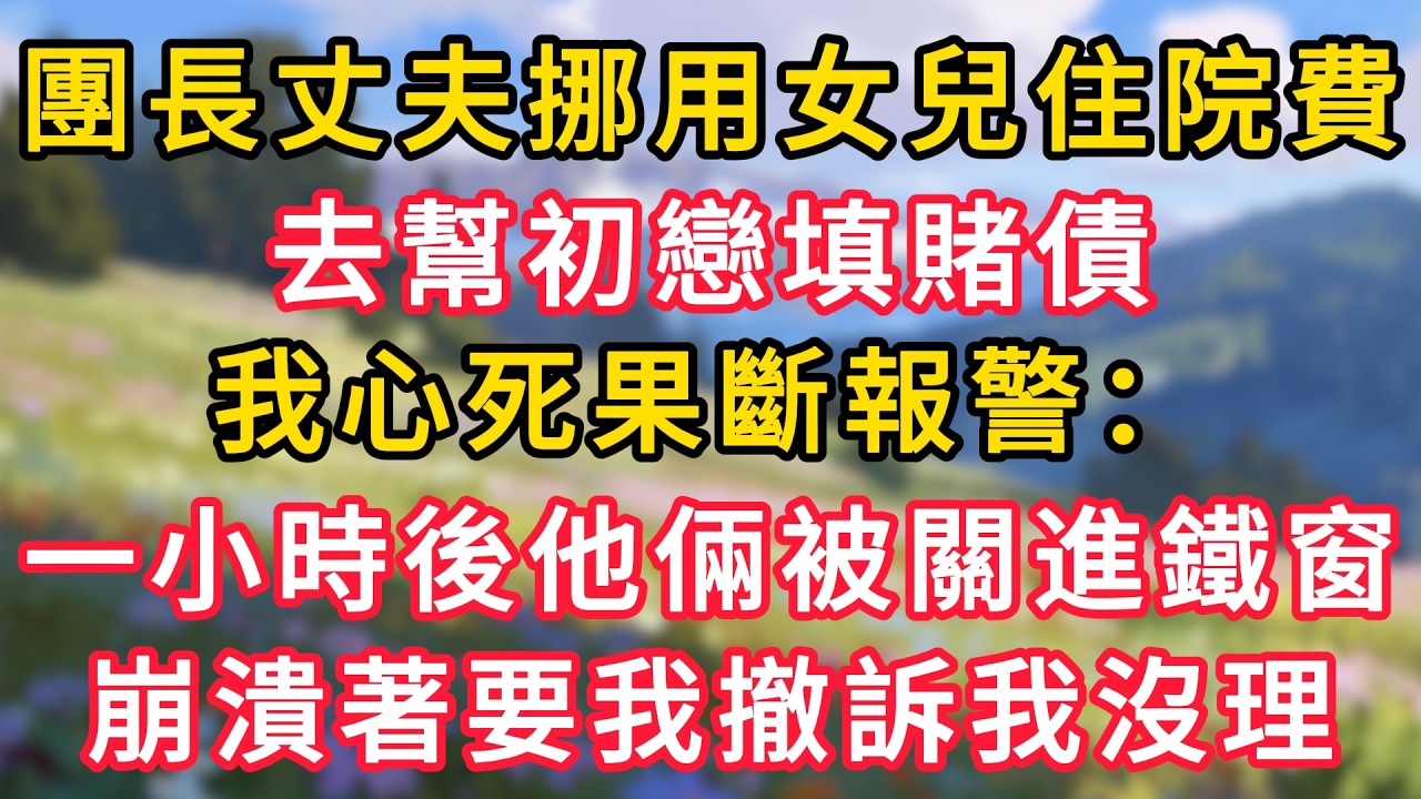 團長丈夫挪用女兒住院費，去幫初戀填賭債，我心死果斷報警：一小時後他倆被關進鐵窗，崩潰著要我撤訴我沒理！ #為人處世 #生活经验#深夜淺讀 #情感故事 #人間心理 #小说