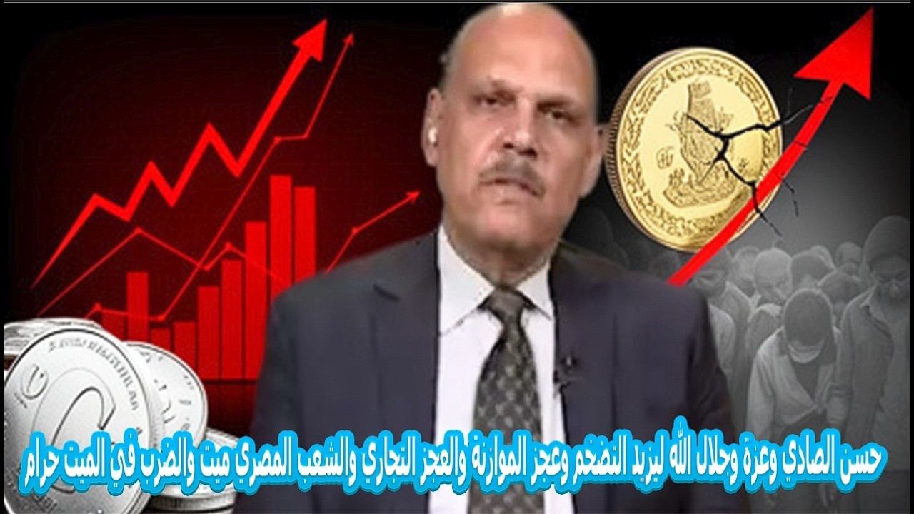 حسن الصادي وعزة وجلال الله ليزيد التضخم وعجز الموازنة والعجز التجاري والشعب المصري ميت والضرب في الم