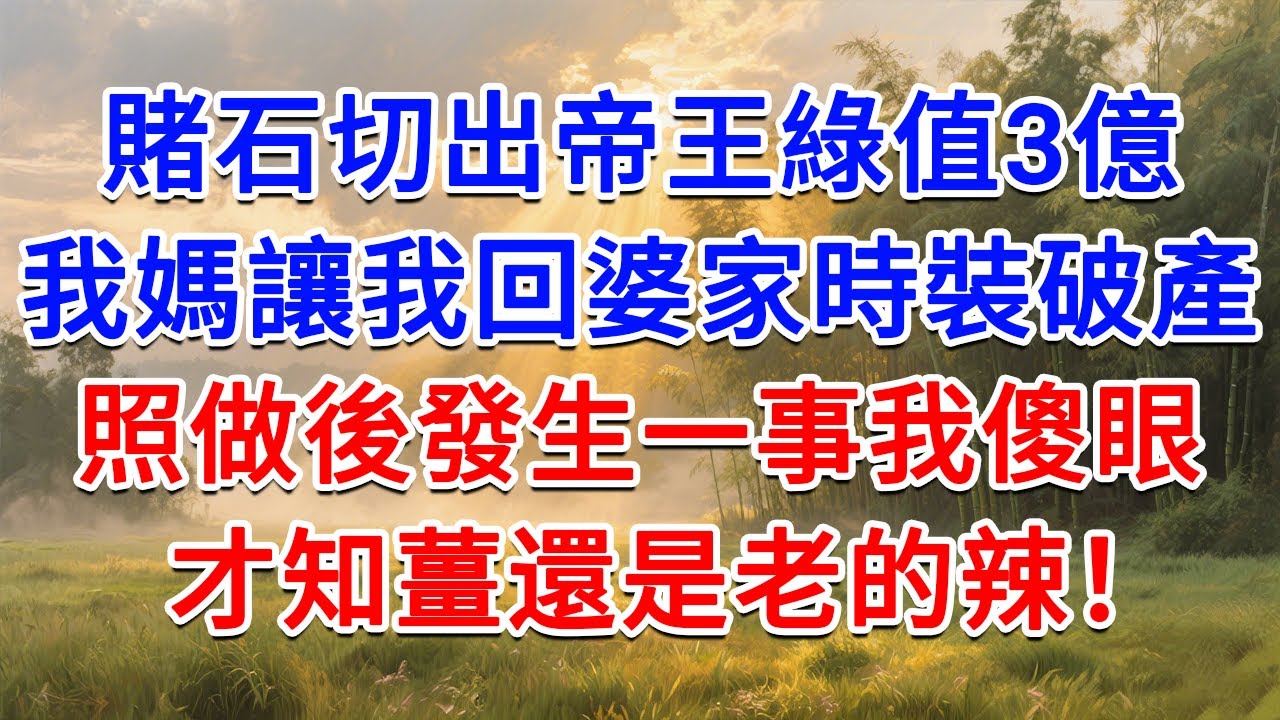 賭石切出帝王綠值3億，我媽讓我回婆家時裝破產，照做後發生一事我傻眼，才知薑還是老的辣！#為人處世 #生活經驗 #情感故事 #故事 #小說 #戀愛 #情感 #婚姻