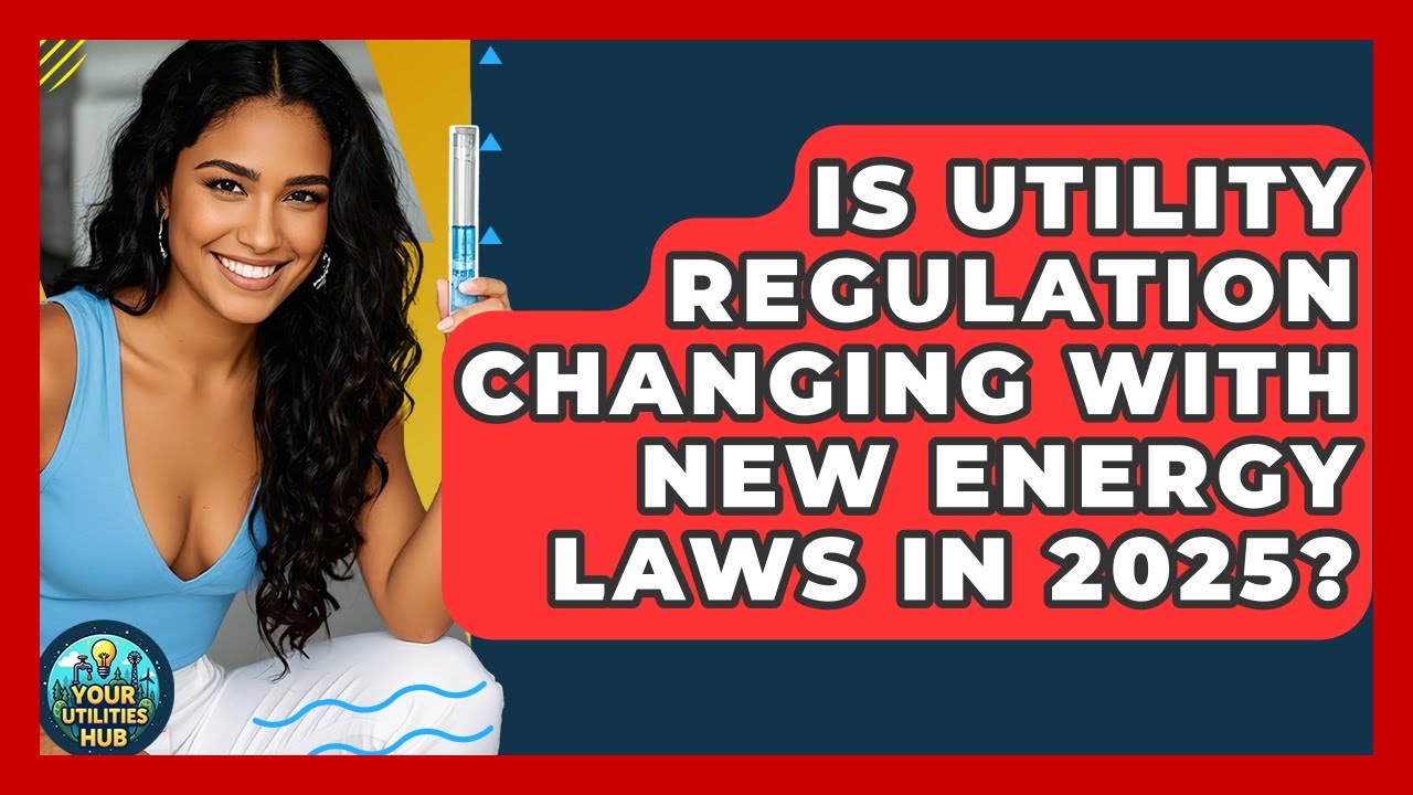 Is Utility Regulation Changing With New Energy Laws in 2025? | Your Utilities Hub