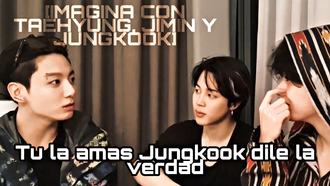 [IMAGINA CON TAEHYUNG, JIMIN Y JUNGKOOK] tu la amas Jungkook dile la verdad...