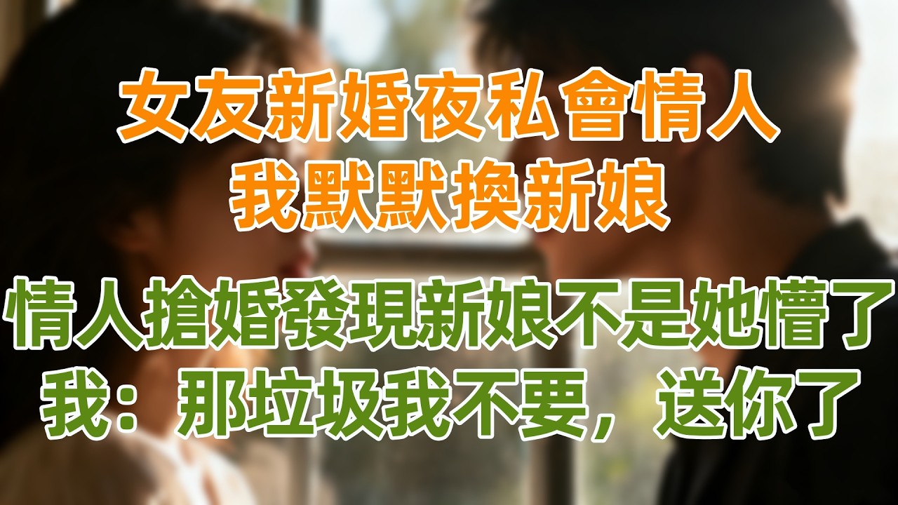 女友新婚夜私會情人，我默默換新娘，情人搶婚發現新娘不是她徹底懵了，我：那垃圾我不要，送你了