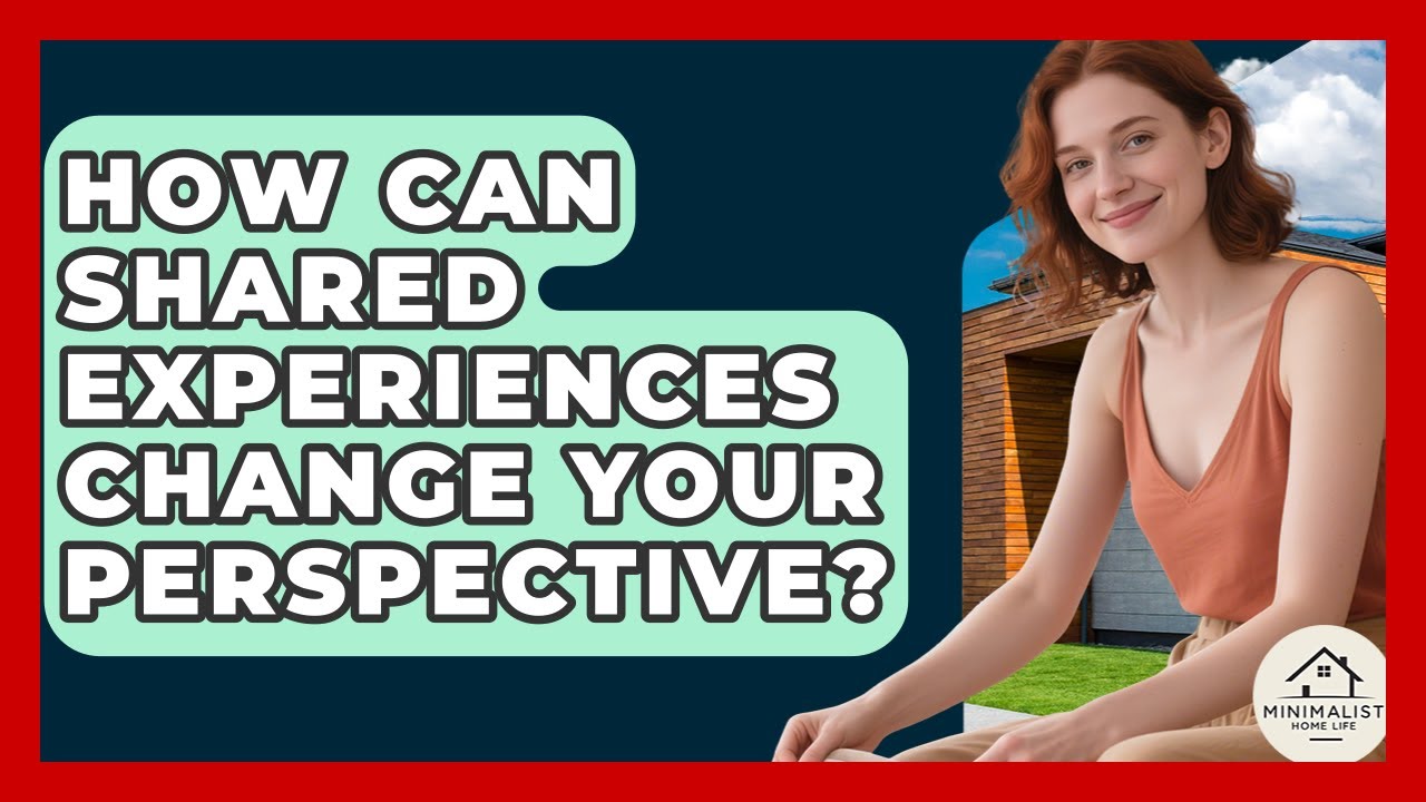 How Can Shared Experiences Change Your Perspective? - Minimalist Home Life