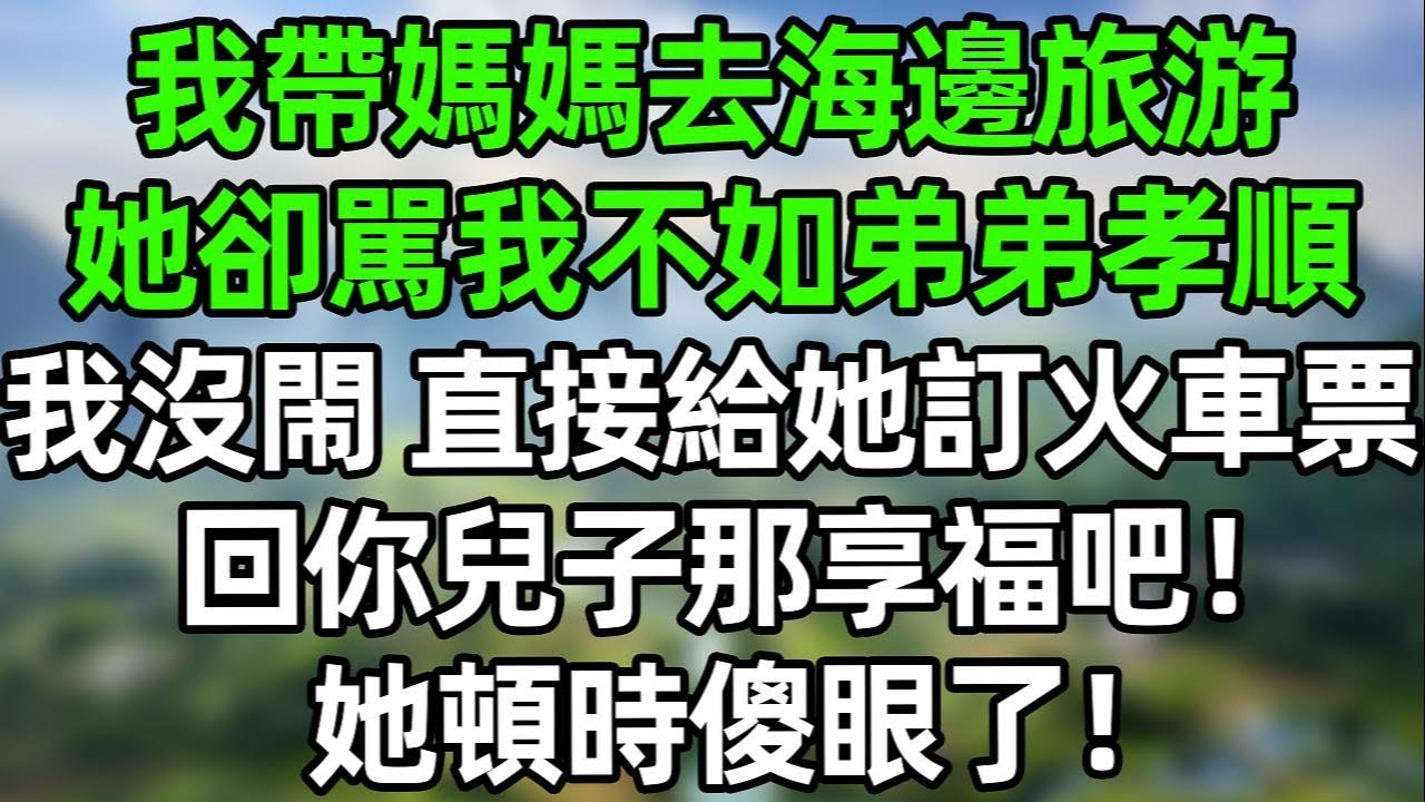 我帶媽媽去海邊旅游，她卻駡我不如弟弟孝順！我沒閙 直接給她訂最便宜的火車票，同時收回送她的金手鐲 回你兒子那享福去吧！她頓時傻眼了！#夜讀人生  #幸福生活 #深夜淺讀 #深夜故事 #婆媳 #情感故事