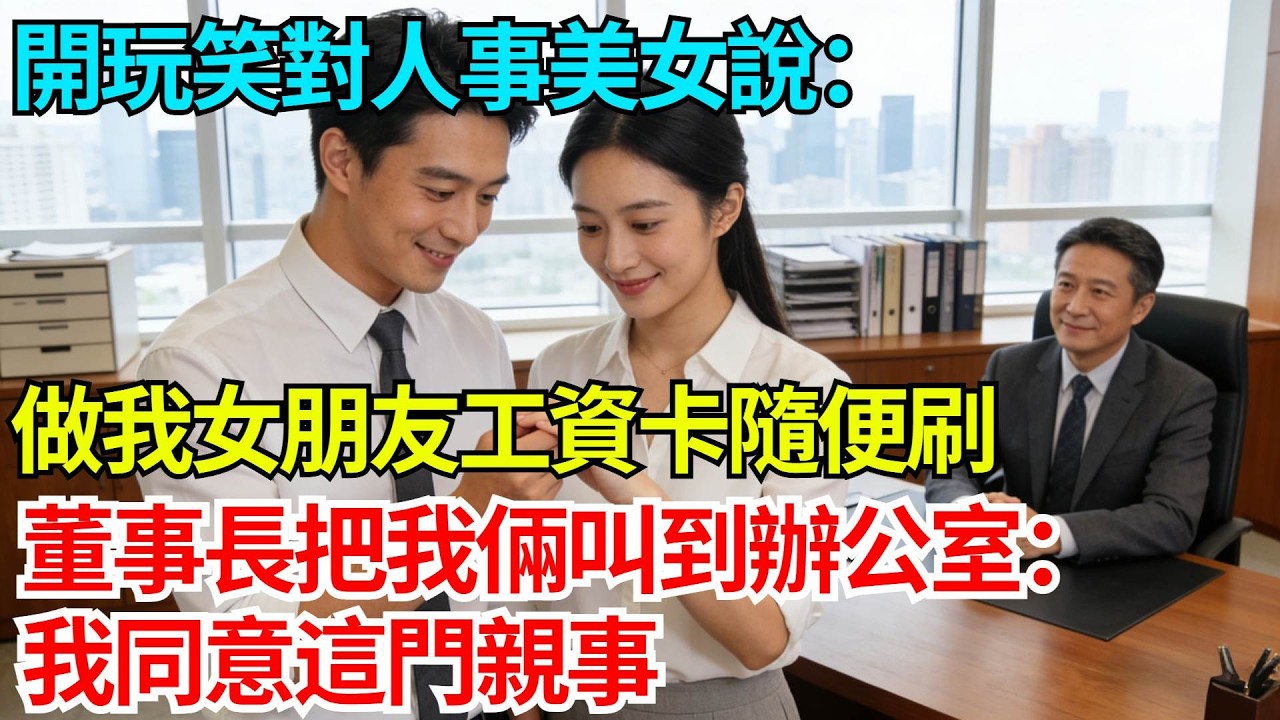 開玩笑對人事美女說：做我女朋友工資卡隨便刷，董事長把我倆叫到辦公室淡然一笑：我同意這門親事【奇人社會誌】#完結爽文#職場故事#情感故事#總裁小說#女总裁系列#先婚后爱