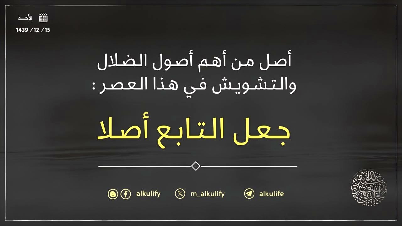 أصل من أهم أصول الضلال والتشويش في هذا العصر : جعل التابع أصلا ..