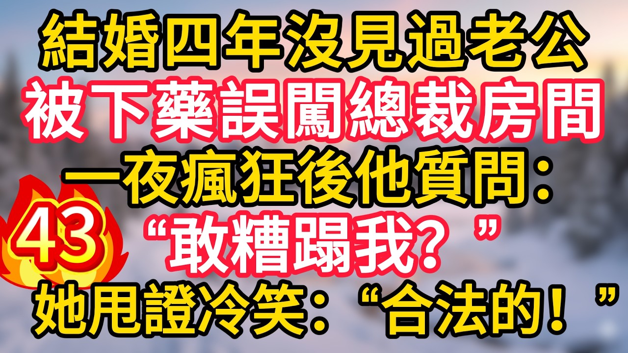 第43集：結婚四年沒見過老公，被下藥誤闖總裁房間，一夜瘋狂後他質問：“敢糟蹋我？”她甩證冷笑：“合法的！”