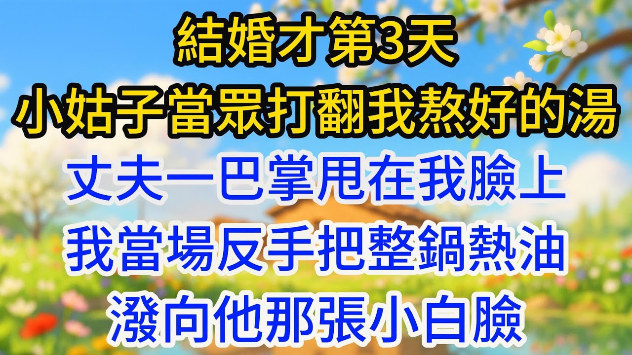 结婚才第3天，小姑子当众故意打翻我熬好的汤，丈夫一巴掌甩在我脸上，我当场反手把整锅热油泼向他那张小白脸