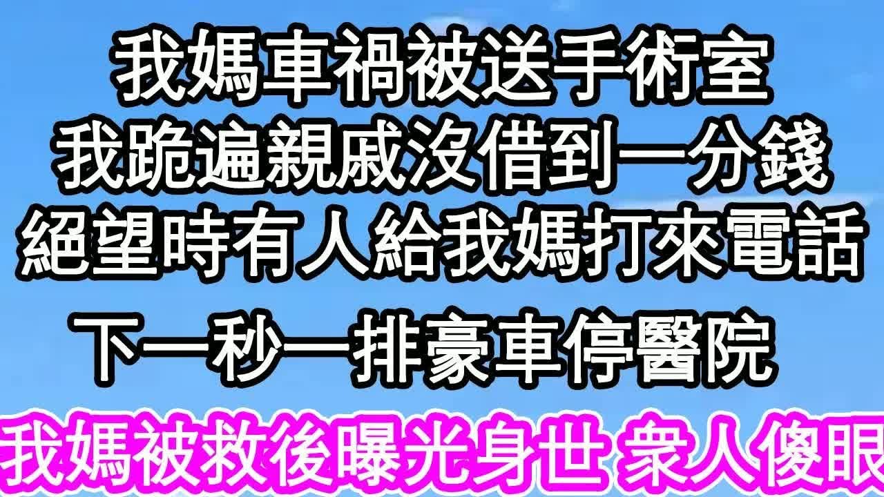 我媽車禍被送手術室，我跪遍所有親戚沒借到一分錢，絕望時有人給我媽打來電話，下一秒一排豪車停醫院，我媽被救後曝光身世 所有人傻眼｜ #為人處世#生活經驗#情感故事#養老#退休#淺談人生