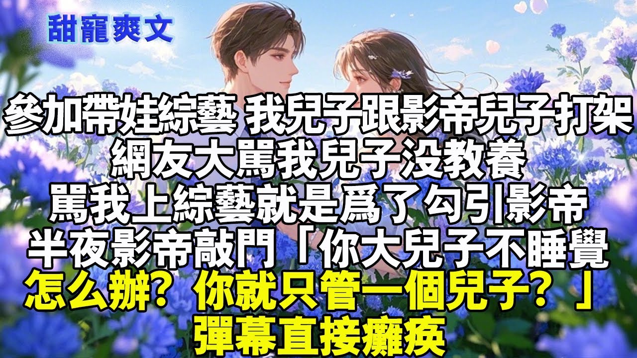 參加帶娃綜藝，我兒子總跟影帝兒子打架。網友大罵我兒子沒教養，罵我不配當媽，上綜藝是為勾引影帝。半夜影帝敲門「你大兒子不睡覺怎麼辦？你當媽的就只管一個兒子嗎？」彈幕直接癱瘓#霸總 #情感 #完結 #甜寵