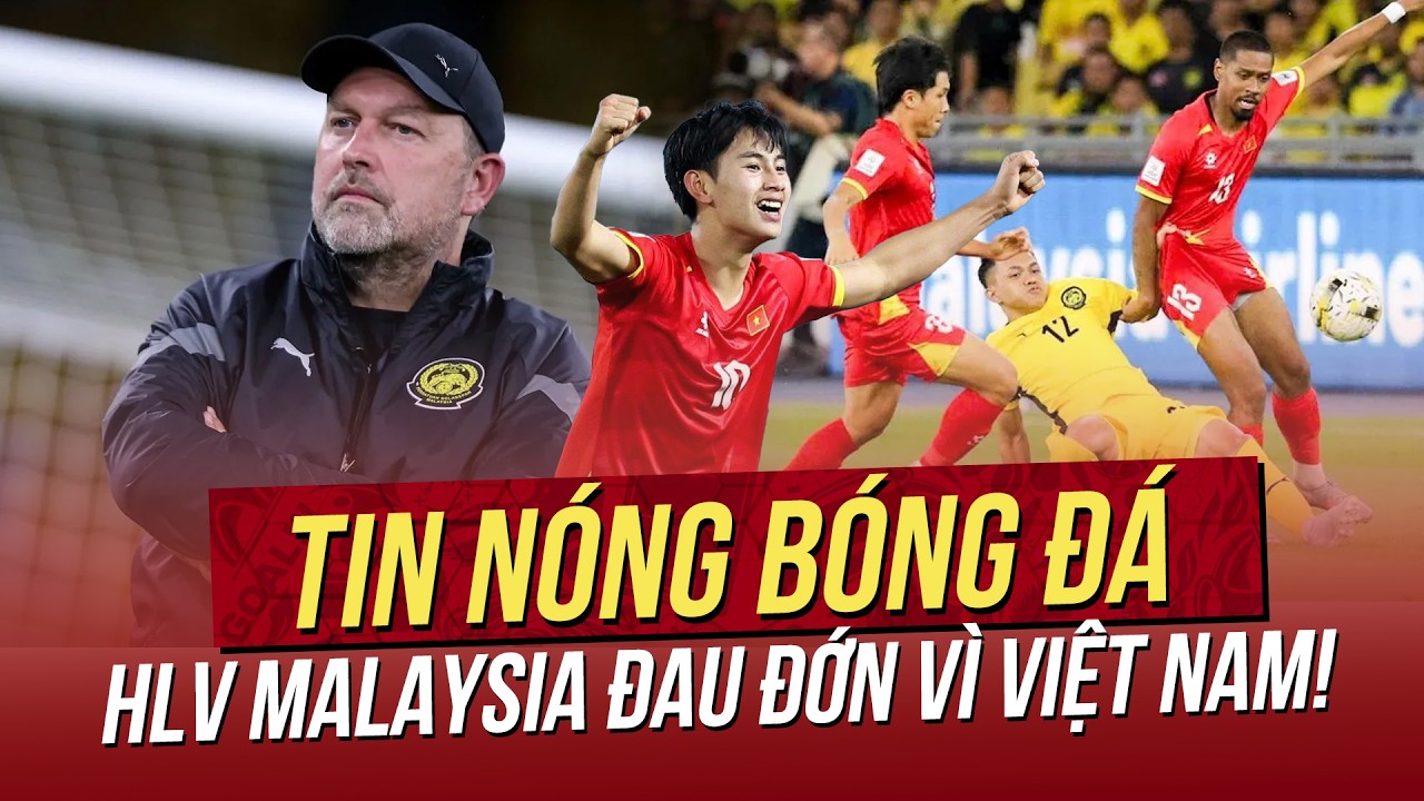 Tin n&oacute;ng 24/3: HLV Malaysia đau đớn v&igrave; mất v&eacute; Asian Cup v&agrave;o tay Việt Nam! Thần đồng top 60 l&ecirc;n tuyển