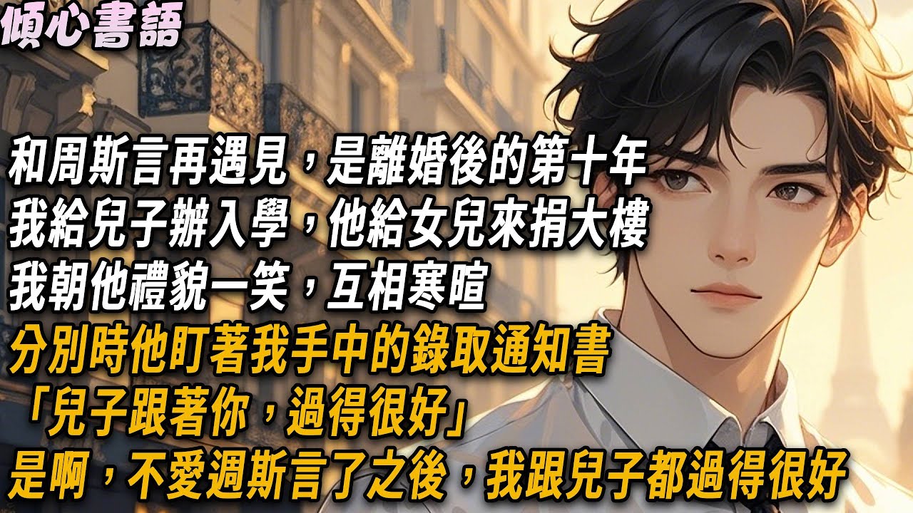 和周斯言再遇見，是離婚後的第十年。我給兒子辦入學，他給女兒來捐大樓。我朝他禮貌一笑互相寒暄。分別時他盯著我手中的錄取通知書「兒子跟著你，過得很好」是啊，不愛週斯言了之後，我跟兒子都過得很好#小說#情感