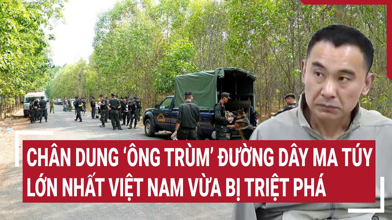 Chân dung ‘ông trùm’ đường dây ma túy lớn nhất Việt Nam vừa bị triệt phá