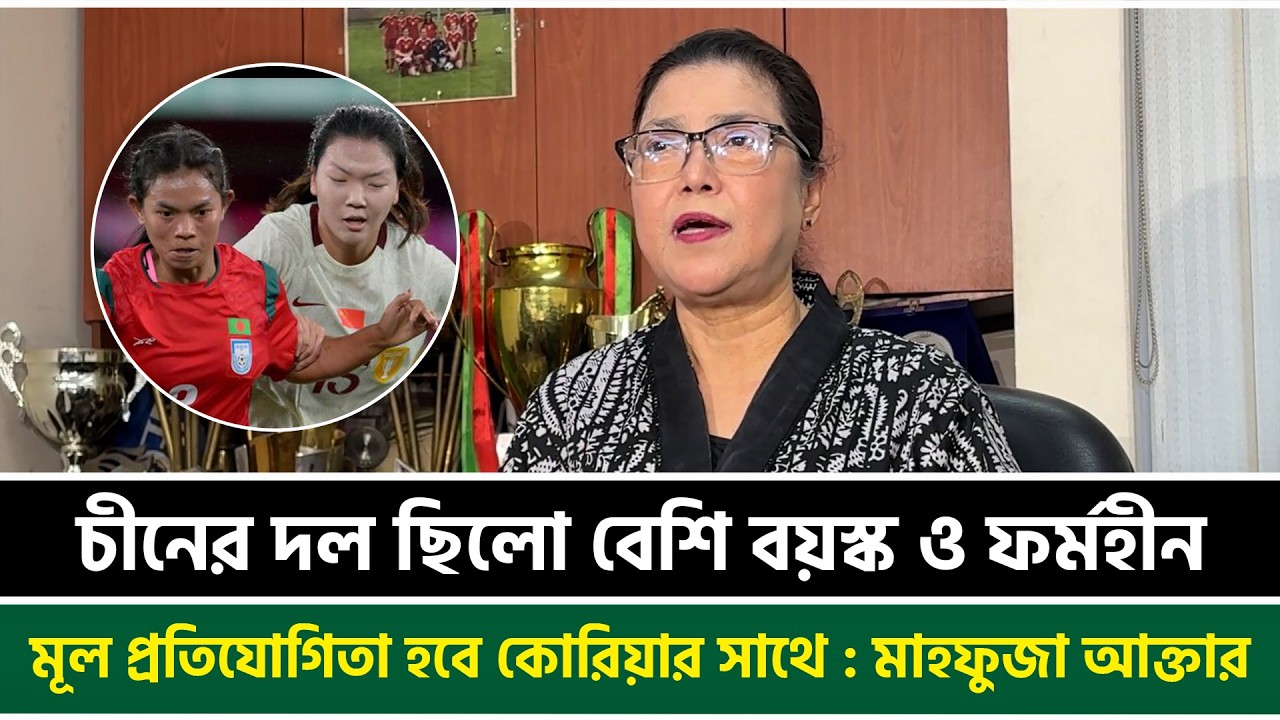 চীনের দল ছিলো বেশি বয়স্ক ও ফর্মহীন, মূল প্রতিযোগিতা হবে কোরিয়ার সাথে : মাহফুজা আক্তার কিরণ