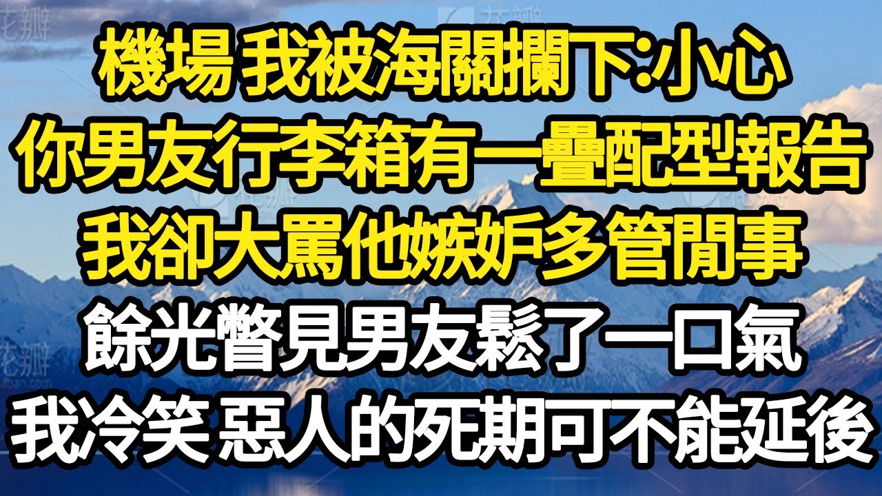 機場 我被海關攔下：小心，你男友行李箱有一疊配型報告，我卻大罵他嫉妒多管閒事，餘光瞥見男友鬆了一口氣，我冷笑 惡人的死期可不能延後 #故事#悬疑#人性#刑事#人生故事#生活哲學#為人哲學