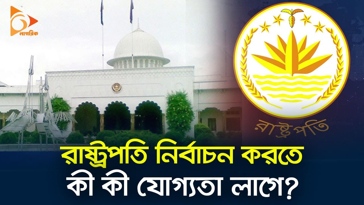 রাষ্ট্রপতি নির্বাচন করতে কী কী যোগ্যতা লাগে? | BD President | Qualifications | Nagorik TV