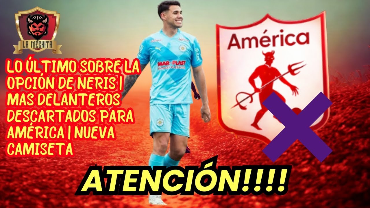 💣LO ÚLTIMO SOBRE JOSÉ NERIS👀MAS DELANTEROS DESCARTADOS PARA AMÉRICA💥NUEVA CAMISETA🔥