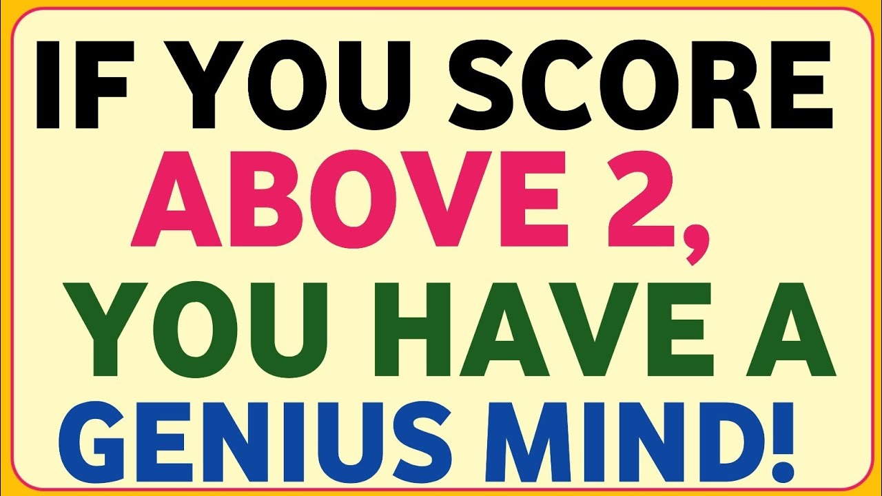 IF YOU SCORE ABOVE 2, YOU HAVE A GENIUS MIND!
