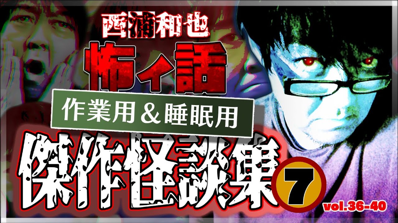 作業用＆睡眠用　傑作怪談集７　／『西浦和也の怖イ話』
