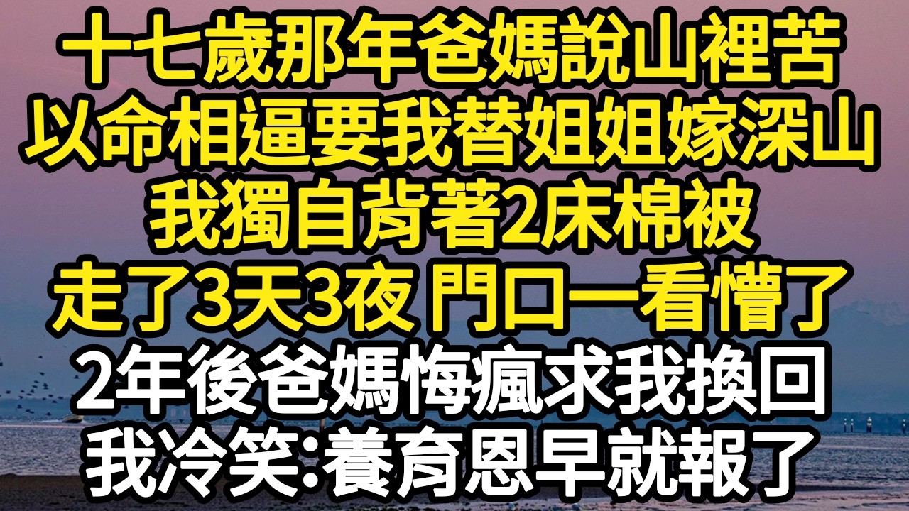 十七歲那年爸媽說山裡苦，以命相逼要我替姐姐嫁深山，我獨自背著2床棉被，走了3天3夜 門口一看懵了，2年後爸媽悔瘋求我換回，我冷笑：養育恩早就報了 #故事#悬疑#人性#刑事#人生故事#生活哲學#為人哲學