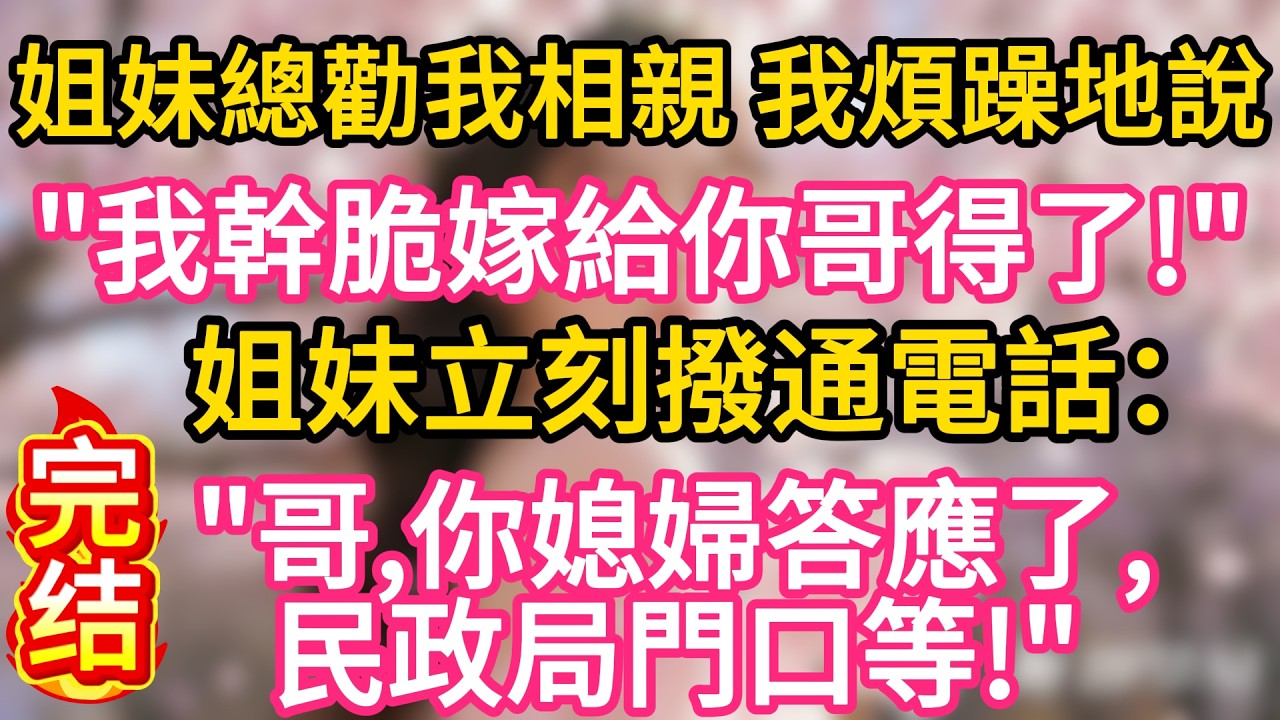 【故事】姐妹總勸我相親，我煩躁地說：“我幹脆嫁給你哥得了！”姐妹立刻掏出手機撥通電話：“哥，你媳婦答應了，民政局門口等。”#故事#言情小說#一口氣看完#爽文