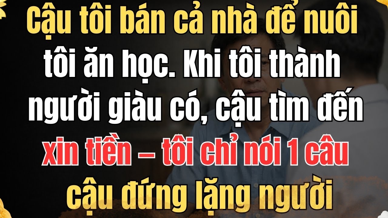 CẬU TÔI BÁN CẢ NHÀ ĐỂ NUÔI TÔI ĂN HỌC KHI TÔI THÀNH NGƯỜI GIÀU CÓ, CẬU TÌM ĐẾN TÔI CHỈ NÓI 1 CÂU CẬ