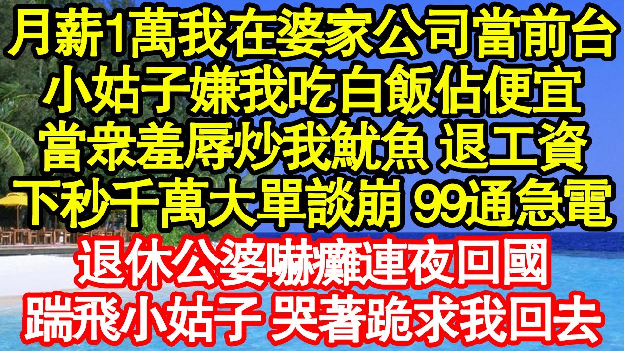 月薪1萬我在婆家公司當前台，小姑子嫌我吃白飯佔便宜，當眾羞辱炒我魷魚 退工資，下秒千萬大單談崩 99通急電，退休公婆嚇癱連夜回國，踹飛小姑子 哭著跪求我回去真情故事會|老年故事|情感需求|養老|家庭