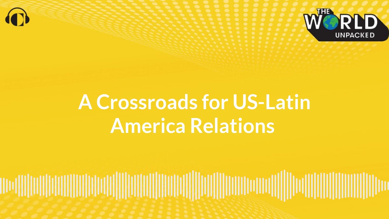 A Crossroads for US-Latin America Relations | The World Unpacked