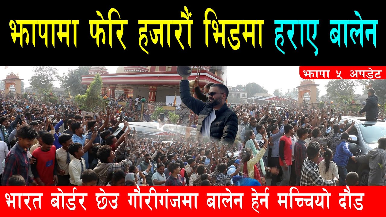 बालेन भारतको सीमाक्षेत्र पुग्दा उर्लिए हजारौं समर्थक, काम छोडेर बालेन हेर्न दौडिए झापा गौरीगंजबासी