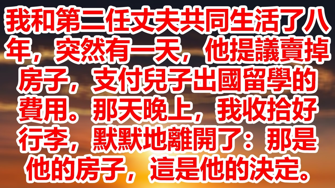 我和第二任丈夫共同生活了八年，突然有一天，他提議賣掉房子，支付兒子出國留學的費用。那天晚上，我收拾好行李，默默地離開了：那是他的房子，這是他的決定。