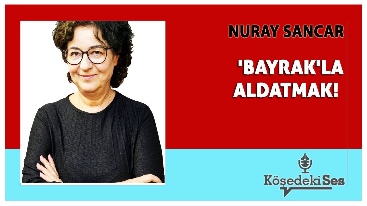 NURAY SANCAR -"'BAYRAK'LA ALDATMAK!" * Köşe Yazısı Dinle *