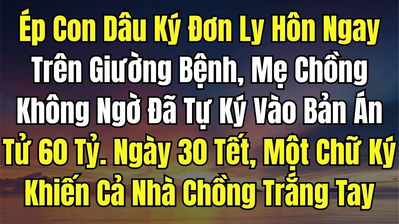 Ép Con Dâu Ký Đơn Ly Hôn Ngay Trên Giường Bệnh, Mẹ Chồng Không Ngờ Đã Tự Ký Vào Bản Án Tử 60 Tỷ