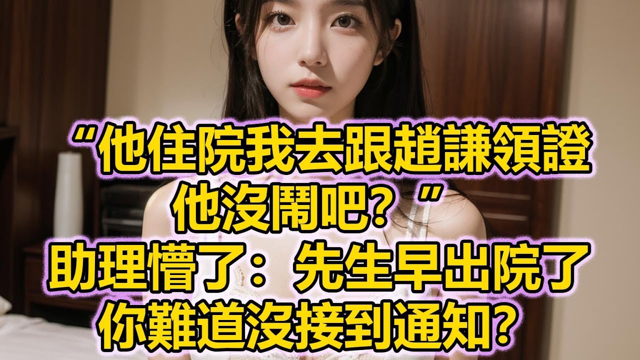 “他住院我去跟趙謙領證，他沒鬧吧？”助理懵了：先生早出院了，你難道沒接到通知？
