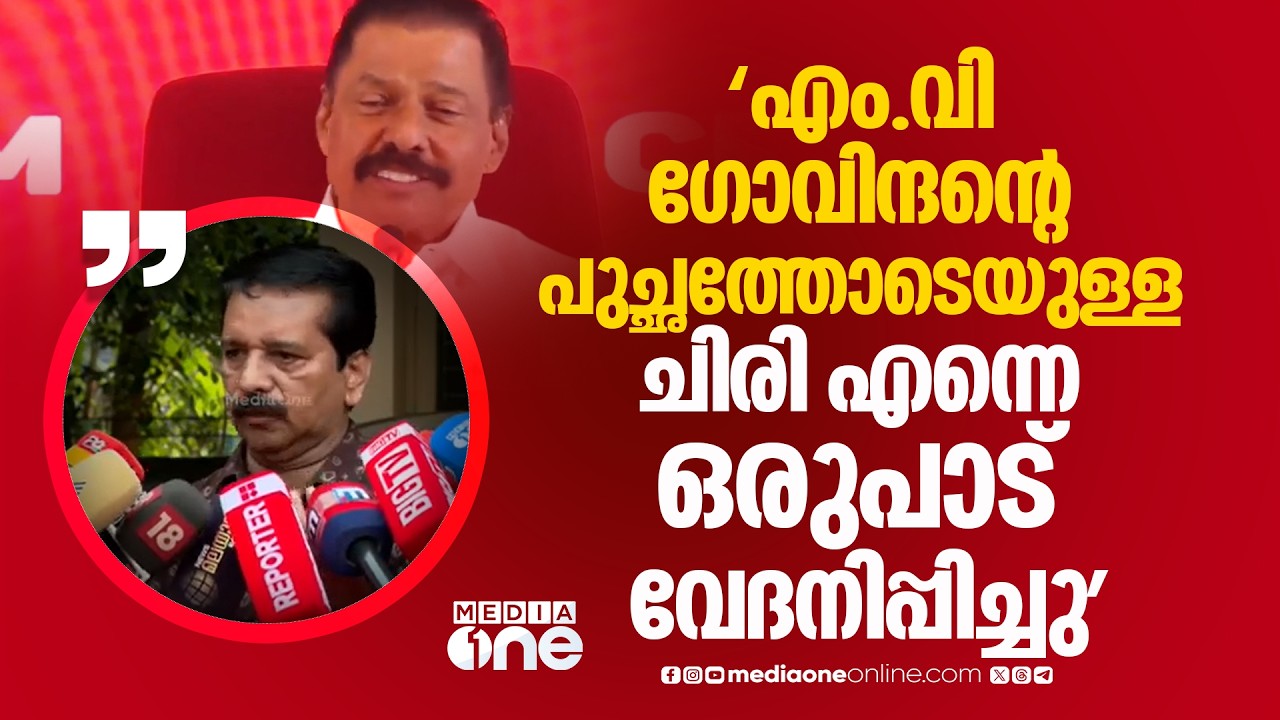 'എം.വി ​ഗോവിന്ദന്റെ പുച്ഛത്തോടെയുള്ള ചിരി വേദനിപ്പിച്ചു'