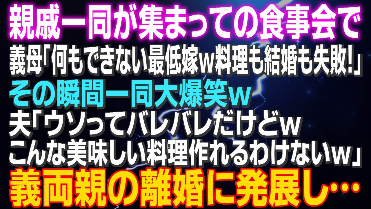 【スカッとする話】親戚一同が集まっての食事会で義母「何もできない最低嫁ｗ料理も結婚も失敗！」その瞬間一同大爆笑ｗ夫「ウソってバレバレｗこんな美味しい料理作れるわけないｗ」義両親の離婚に発展！