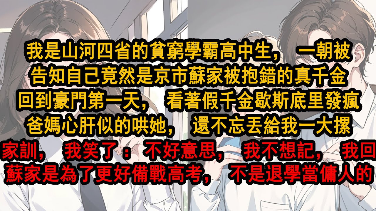 我是山河四省的貧窮學霸高中生，一朝被告知自己竟然是京市蘇家被抱錯的真千金回到豪門第一天，看著假千金發瘋爸媽心疼的哄她，還不忘丟給我一摞家訓，我笑了：不好意思我回蘇家是為了更好備戰高考，不是退學當傭人的
