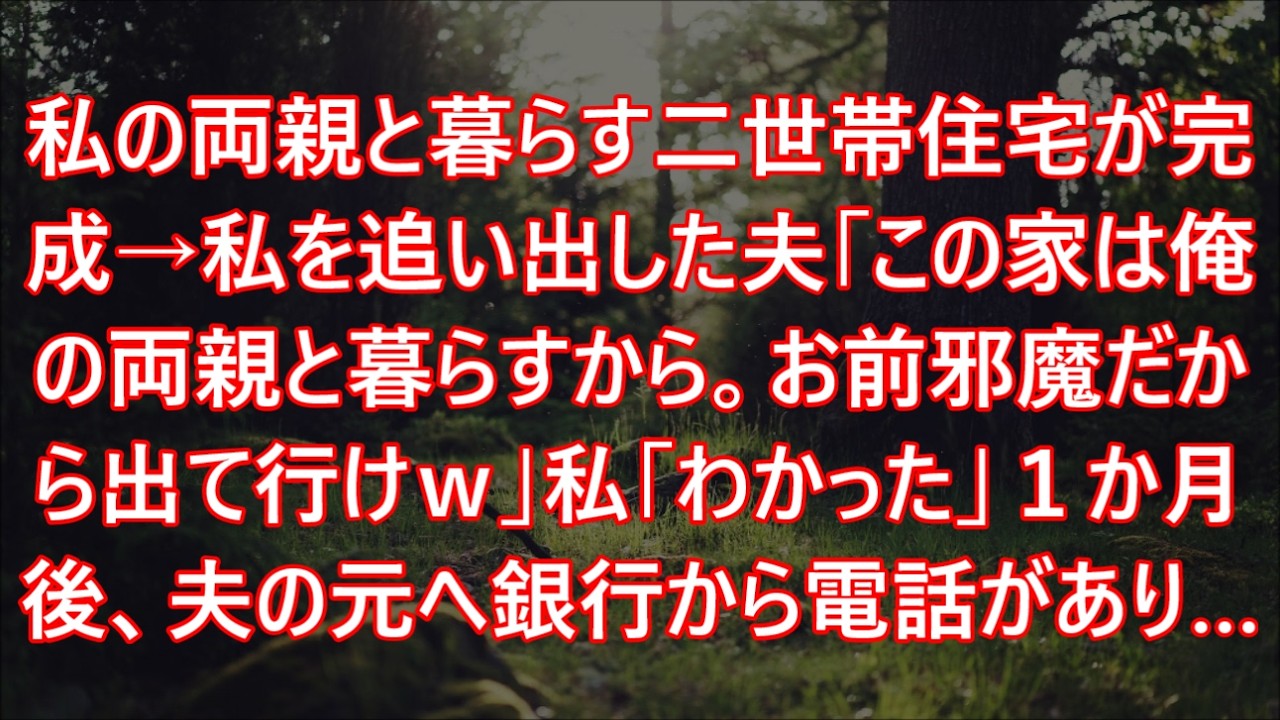 私の両親と暮らす二世帯住宅が完成→私を追い出した夫「この家は俺の両親と暮らすから。お前邪魔だから出て行けｗ」私「わかった」１か月後、夫の元へ銀行から電話があり…