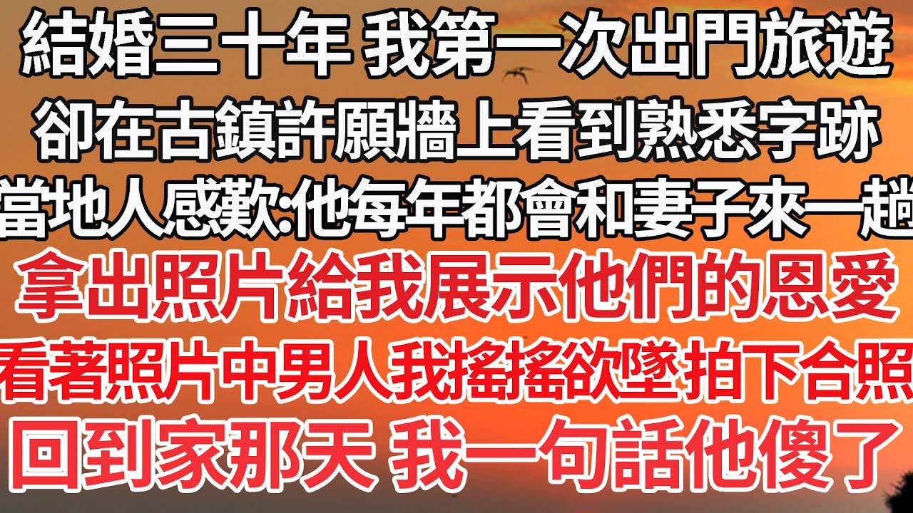 【完結】結婚三十年 我第一次出門旅遊，卻在古鎮許願牆上看到熟悉字跡，當地人感歎：他每年都會和妻子來一趟，拿出照片給我展示他們的恩愛，看著照片中男人我搖搖欲墜 拍下合照，回到家那天 我一句話他傻了