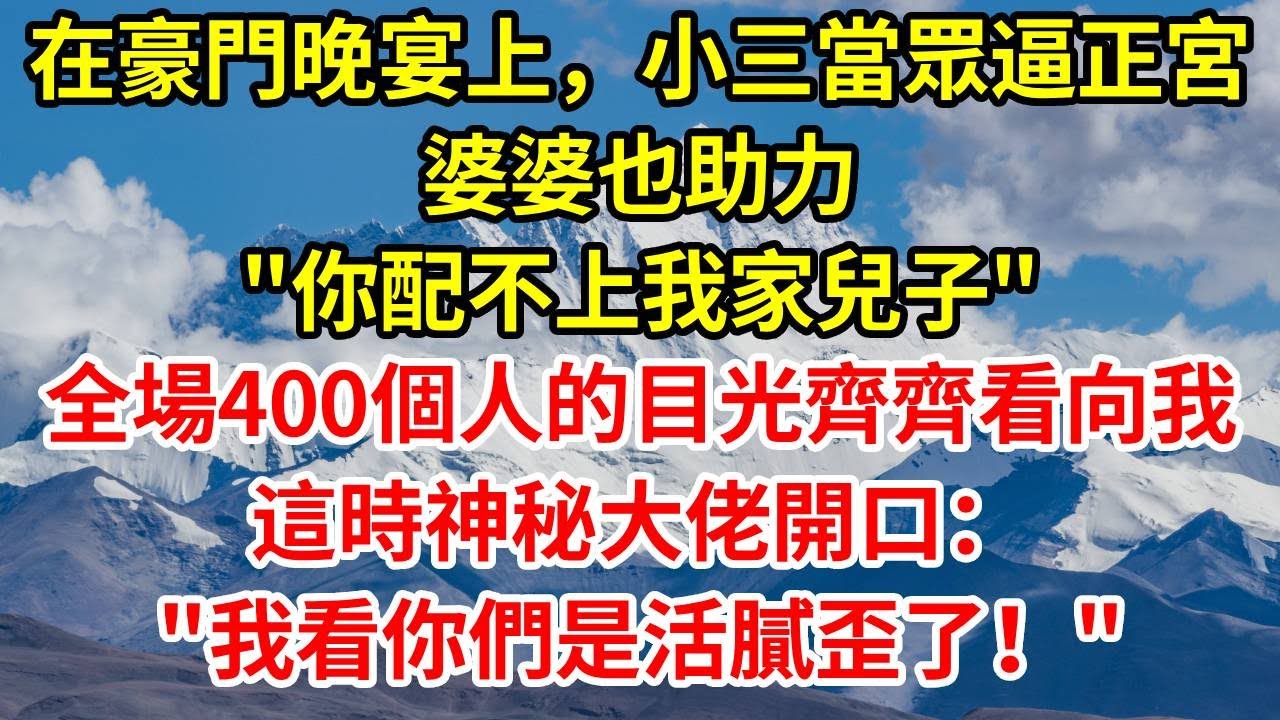 在豪門晚宴上，小三當眾逼正宮，婆婆也助力“你配不上我家兒子”，全場400個人的目光齊齊看向我，這時神秘大佬開口：“我看你們是活膩歪了！”#情感 #故事分享 #故事頻道 #人生感悟 #正能量