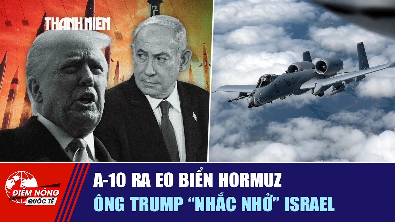 ĐIỂM NÓNG QUỐC TẾ 21/3: A-10 ra eo biển Hormuz | Ông Trump “nhắc nhở” Israel