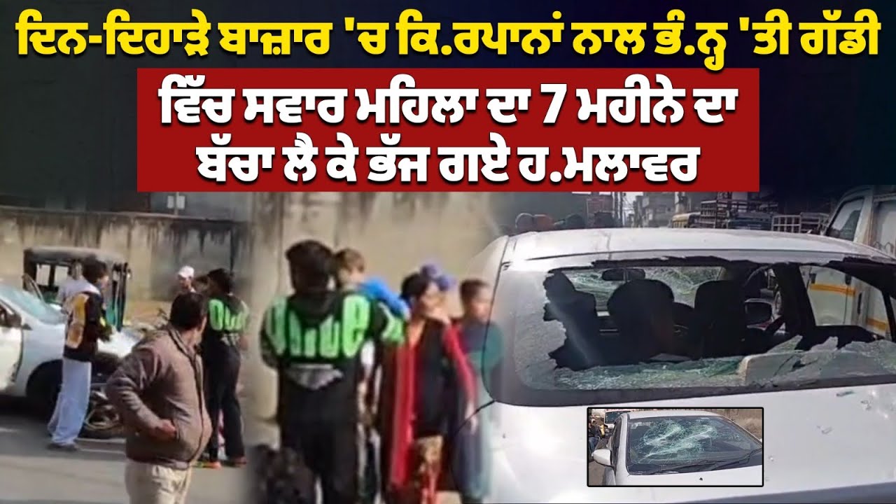 ਦਿਨ-ਦਿਹਾੜੇ ਬਾਜ਼ਾਰ 'ਚ ਕਿ.ਰਪਾਨਾਂ ਨਾਲ ਭੰ.ਨ੍ਹ 'ਤੀ ਗੱਡੀ,