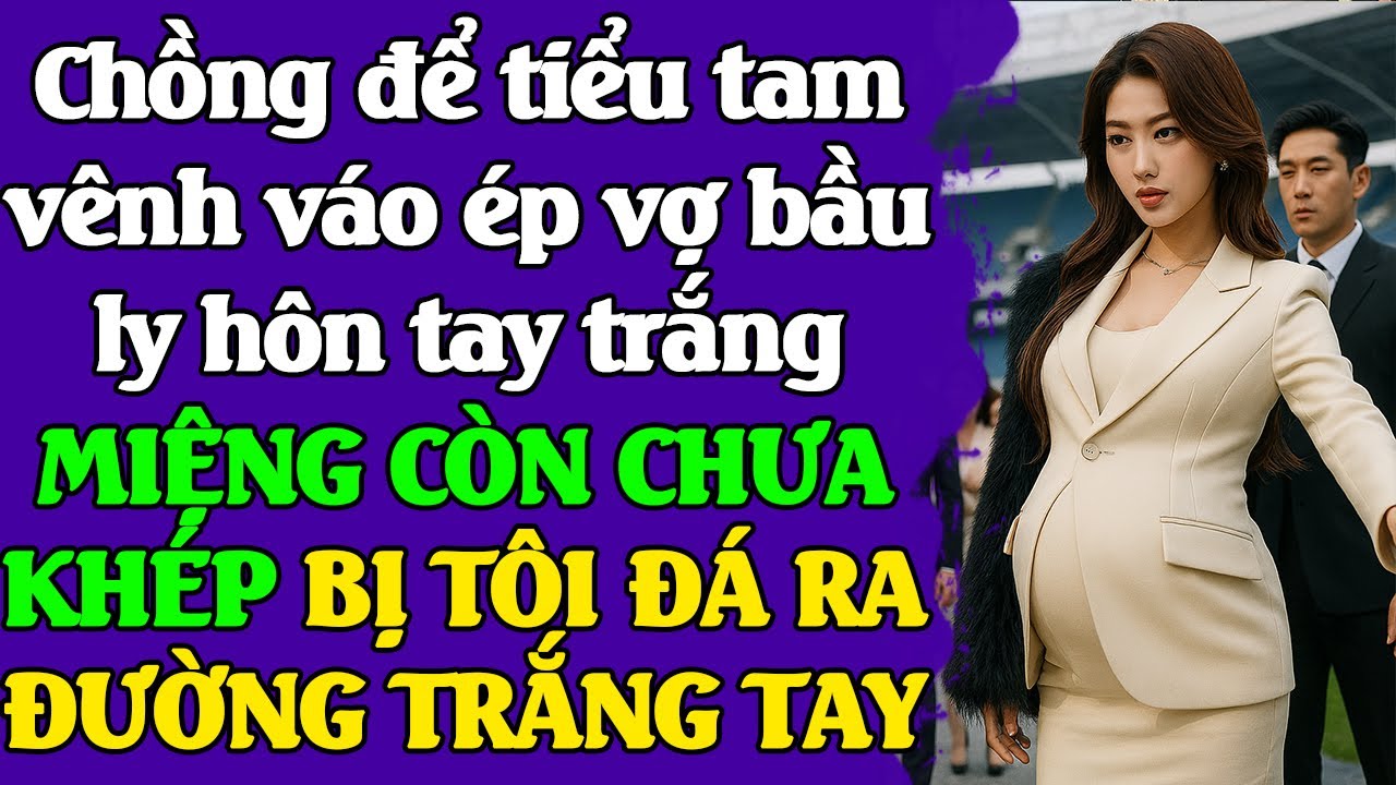 Chồng để tiểu tam vênh váo ép vợ bầu ly hôn tay trắng,miệng còn chưa khép.Tôi đ.á ra đường trắng tay