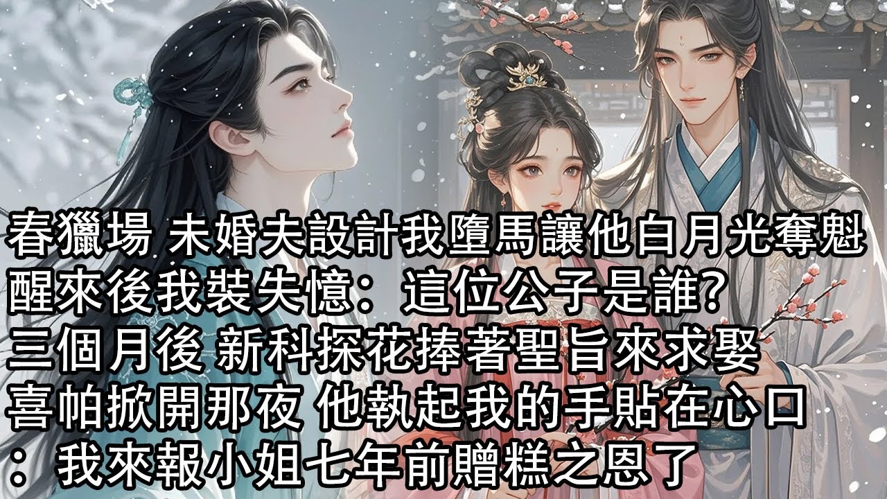 【一口氣看完】春獵場 未婚夫設計我墮馬讓他白月光奪魁，醒來後我裝失憶：這位公子是誰？三個月後 新科探花捧著聖旨來求娶，喜帕掀開那夜 他執起我的手貼在心口：我來報小姐七年前贈糕之恩了