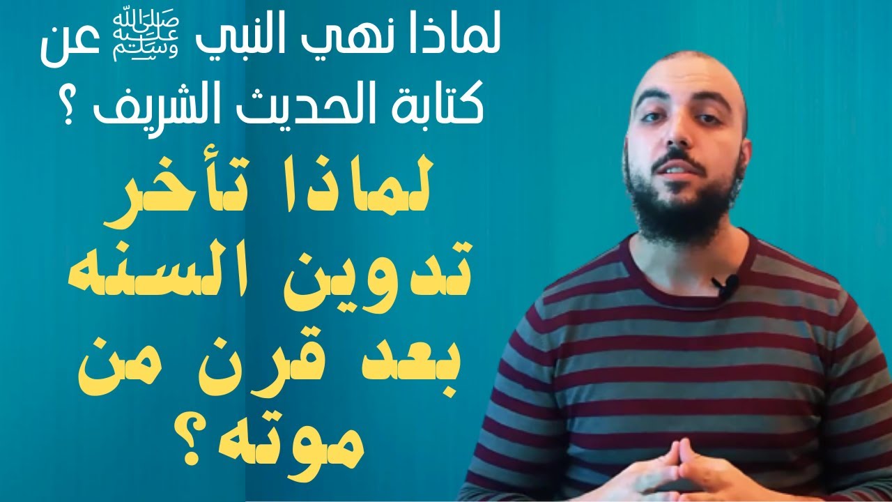 لماذا نهي النبي ﷺ عن كتابة الحديث الشريف ولماذا تأخر تدوين السنه بعد قرن من موته؟