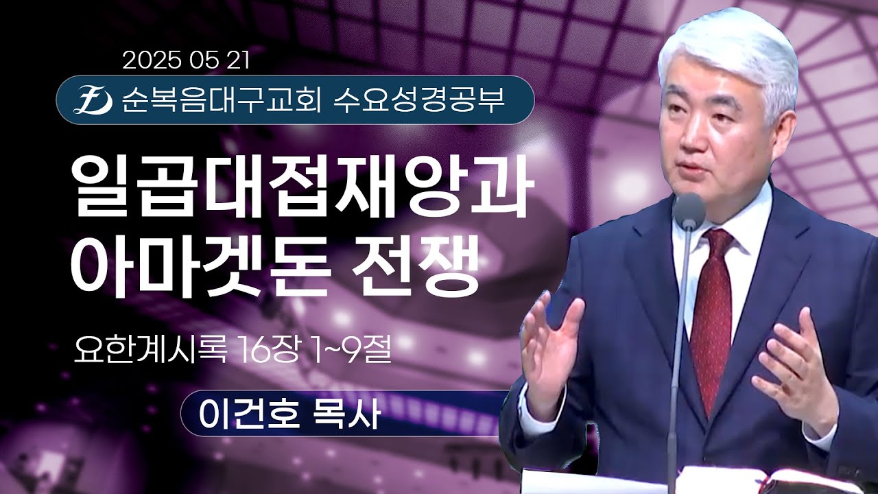 [순복음대구교회 수요성경공부] 이건호 목사  2025년 5월 21일(요한계시록 16장 1~9절) 일곱대접재앙과 아마겟돈 전쟁
